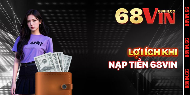 Lợi Ích Khi Nạp Tiền 68vin